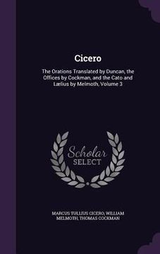 portada Cicero: The Orations Translated by Duncan, the Offices by Cockman, and the Cato and Lælius by Melmoth, Volume 3 (en Inglés)