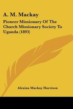portada a. m. mackay: pioneer missionary of the church missionary society to uganda (1893) (en Inglés)
