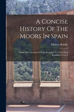 portada A Concise History Of The Moors In Spain: From Their Invasion Of That Kingdom To Their Final Expulsion From It (en Inglés)
