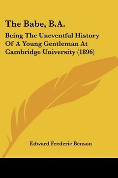 portada the babe, b.a.: being the uneventful history of a young gentleman at cambridge university (1896)