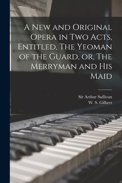 portada A New and Original Opera in Two Acts, Entitled, The Yeoman of the Guard, or, The Merryman and His Maid [microform] (en Inglés)