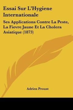 portada Essai Sur L'Hygiene Internationale: Ses Applications Contre La Peste, La Fievre Jaune Et La Cholera Asiatique (1873) (en Francés)