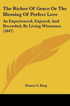 portada the riches of grace or the blessing of perfect love: as experienced, enjoyed, and recorded, by living witnesses (1847) (in English)