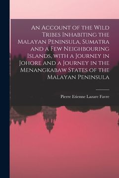 portada An Account of the Wild Tribes Inhabiting the Malayan Peninsula, Sumatra and a Few Neighbouring Islands, With a Journey in Johore and a Journey in the (en Inglés)