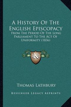 portada a history of the english episcopacy: from the period of the long parliament to the act of uniformity (1836) (en Inglés)