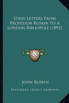 portada stray letters from professor ruskin to a london bibliopole (1892) (in English)