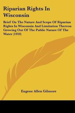 portada riparian rights in wisconsin: brief on the nature and scope of riparian rights in wisconsin and limitation thereon growing out of the public nature (en Inglés)