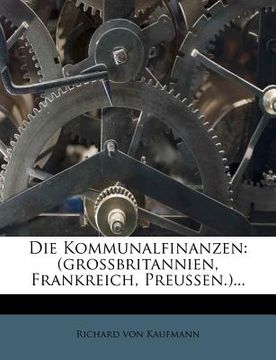 portada Die Kommunalfinanzen: (Grossbritannien, Frankreich, Preussen.)... (en Alemán)