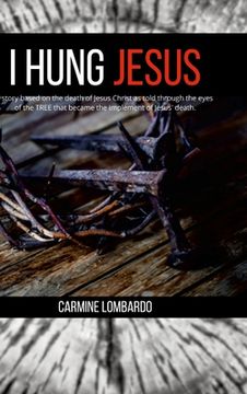 portada I Hung Jesus: A story based on the death of Jesus Christ as told through the eyes of the tree that became the implement of Jesus' de (en Inglés)