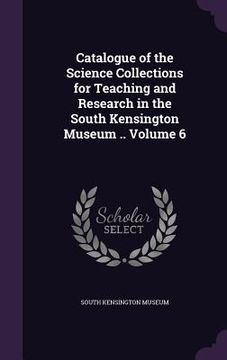 portada Catalogue of the Science Collections for Teaching and Research in the South Kensington Museum .. Volume 6 (in English)