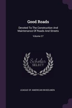 portada Good Roads: Devoted To The Construction And Maintenance Of Roads And Streets; Volume 27 (en Inglés)