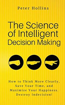 portada The Science of Intelligent Decision Making: An Actionable Guide to Clearer Thinking, Destroying Indecision, Improving Insight, & Making Complex Decisions (in English)