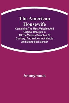 portada The American Housewife; Containing the Most Valuable and Original Receipts in All the Various Branches of Cookery; and Written in a Minute and Methodi (en Inglés)