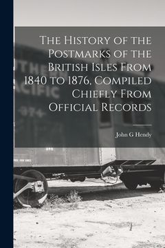 portada The History of the Postmarks of the British Isles From 1840 to 1876, Compiled Chiefly From Official Records