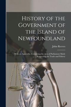 portada History of the Government of the Island of Newfoundland [microform]: With an Appendix, Containing the Acts of Parliament Made Respecting the Trade and (en Inglés)