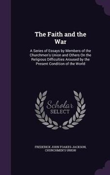 portada The Faith and the War: A Series of Essays by Members of the Churchmen's Union and Others On the Religious Difficulties Aroused by the Present
