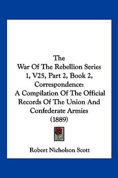 portada the war of the rebellion series 1, v25, part 2, book 2, correspondence: a compilation of the official records of the union and confederate armies (188 (en Inglés)