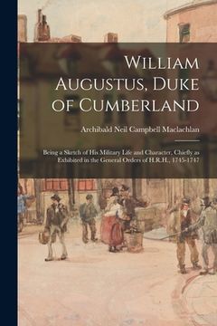 portada William Augustus, Duke of Cumberland: Being a Sketch of His Military Life and Character, Chiefly as Exhibited in the General Orders of H.R.H., 1745-17 (en Inglés)