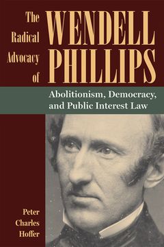 portada The Radical Advocacy of Wendell Phillips: Abolitionism, Democracy, and Public Interest Law (en Inglés)