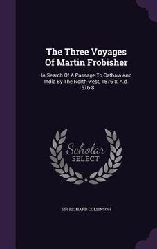 portada The Three Voyages Of Martin Frobisher: In Search Of A Passage To Cathaia And India By The North-west, 1576-8, A.d. 1576-8 (en Inglés)
