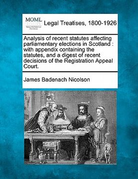 portada analysis of recent statutes affecting parliamentary elections in scotland: with appendix containing the statutes, and a digest of recent decisions of (en Inglés)