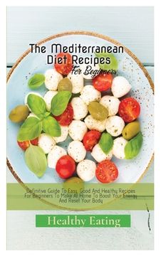 portada The Mediterranean Diet Recipes: A Definitive Guide To Easy, Good And Healthy Recipes For Beginners To Make At Home To Boost Your Energy And Reset Your (en Inglés)