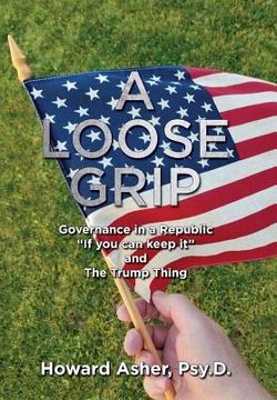 portada A Loose Grip: Governance in a Republic - "If you can keep it" - and The Trump Thing (en Inglés)