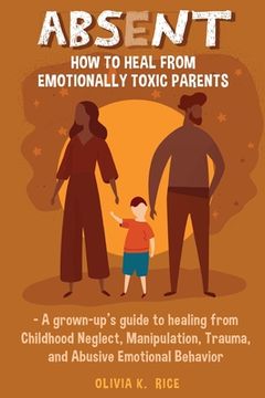 portada Absent: How to Heal From Emotionally Toxic Parents - a Grown-Up'S Guide to Healing From Childhood Neglect, Manipulation, Trauma, and Abusive Emotional Behavior 