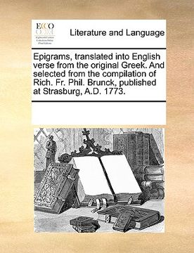 portada epigrams, translated into english verse from the original greek. and selected from the compilation of rich. fr. phil. brunck, published at strasburg, (en Inglés)