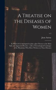 portada A Treatise on the Diseases of Women: in Which It is Attempted to Join a Just Theory to the Most Safe and Approved Practice; With a Chronological Catal (en Inglés)