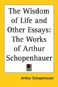 portada the wisdom of life and other essays: the works of arthur schopenhauer (en Inglés)
