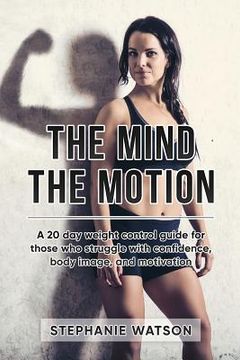 portada The Mind, The Motion: A 20 Day Weight Control Guide For Those Who Struggle With Confidence, Body Image and Motivation (en Inglés)