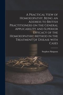 portada A Practical View of Homoeopathy, Being an Address to British Practitioners on the General Applicability and Superior Efficacy of the Homoeopathic Meth (en Inglés)