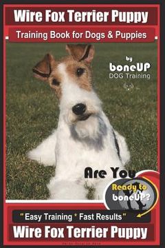 portada Wire Fox Terrier Puppy Wire Fox Terrier Training Book for Dogs & Puppies By Bone: Are You Ready to Bone Up? Easy Training * Fast Results Wire fox Terr (en Inglés)
