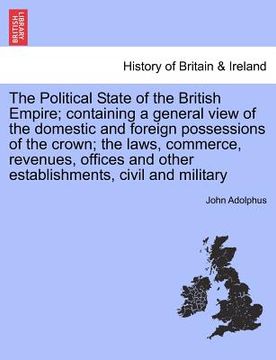 portada the political state of the british empire; containing a general view of the domestic and foreign possessions of the crown; the laws, commerce, revenue (en Inglés)