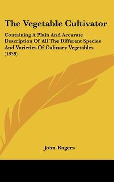 portada the vegetable cultivator: containing a plain and accurate description of all the different species and varieties of culinary vegetables (1839) (en Inglés)