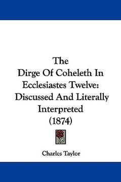 portada the dirge of coheleth in ecclesiastes twelve: discussed and literally interpreted (1874) (en Inglés)