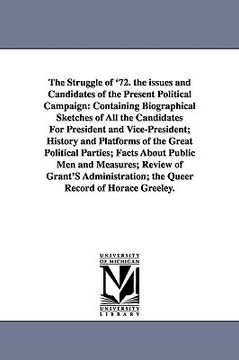 portada the struggle of '72. the issues and candidates of the present political campaign: containing biographical sketches of all the candidates for president (en Inglés)