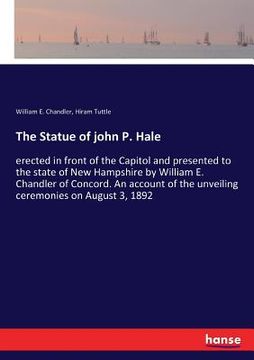 portada The Statue of john P. Hale: erected in front of the Capitol and presented to the state of New Hampshire by William E. Chandler of Concord. An acco (in English)