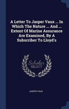 portada A Letter To Jasper Vaux ... In Which The Nature ... And ... Extent Of Marine Assurance Are Examined, By A Subscriber To Lloyd's (en Inglés)