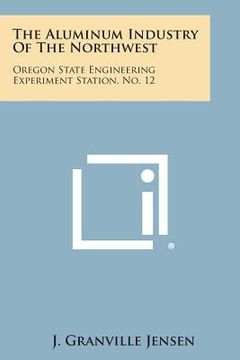 portada The Aluminum Industry of the Northwest: Oregon State Engineering Experiment Station, No. 12 (en Inglés)