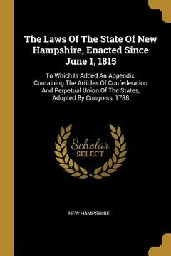 portada The Laws Of The State Of New Hampshire, Enacted Since June 1, 1815: To Which Is Added An Appendix, Containing The Articles Of Confederation And Perpet (en Inglés)