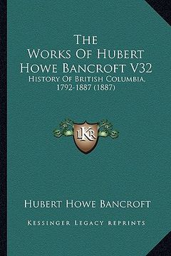 portada the works of hubert howe bancroft v32: history of british columbia, 1792-1887 (1887) (en Inglés)