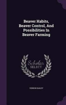 portada Beaver Habits, Beaver Control, And Possibilities In Beaver Farming (en Inglés)