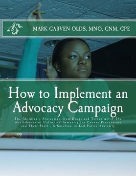 portada How to Implement an Advocacy Campaign: The Children's Protection from Drugs and Terror Act & The Abolishment of Unlimited Immunity for County Prosecut (en Inglés)