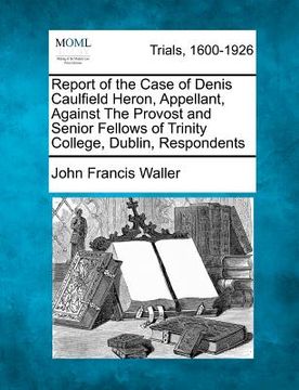portada report of the case of denis caulfield heron, appellant, against the provost and senior fellows of trinity college, dublin, respondents (en Inglés)