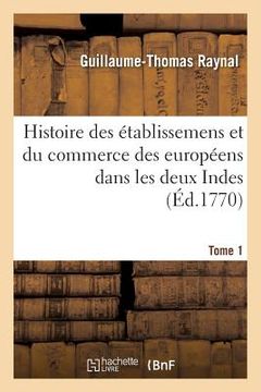 portada Histoire Philosophique Et Politique Des Établissemens Et Du Commerce Des Européens: Dans Les Deux Indes. Tome 1 (en Francés)