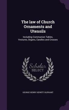 portada The law of Church Ornaments and Utensils: Including Communion Tables, Vestures, Organs, Candles and Crosses (en Inglés)