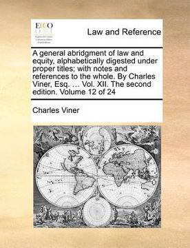 portada a general abridgment of law and equity, alphabetically digested under proper titles; with notes and references to the whole. by charles viner, esq. (en Inglés)