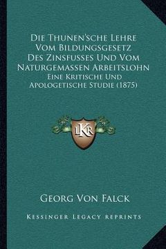 portada Die Thunen'sche Lehre Vom Bildungsgesetz Des Zinsfusses Und Vom Naturgemassen Arbeitslohn: Eine Kritische Und Apologetische Studie (1875) (en Alemán)
